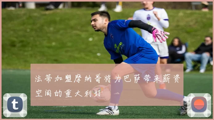 法蒂加盟摩纳哥将为巴萨带来薪资空间的重大利好