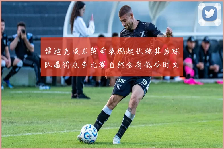 雷迪克谈东契奇表现起伏称其为球队赢得众多比赛自然会有低谷时刻