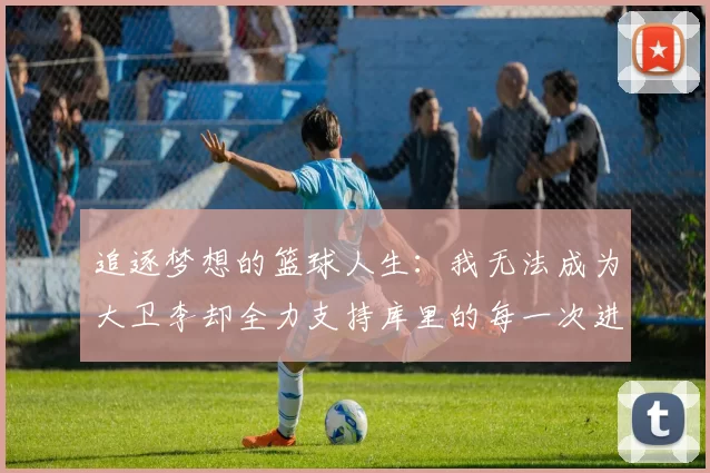 追逐梦想的篮球人生：我无法成为大卫李却全力支持库里的每一次进攻