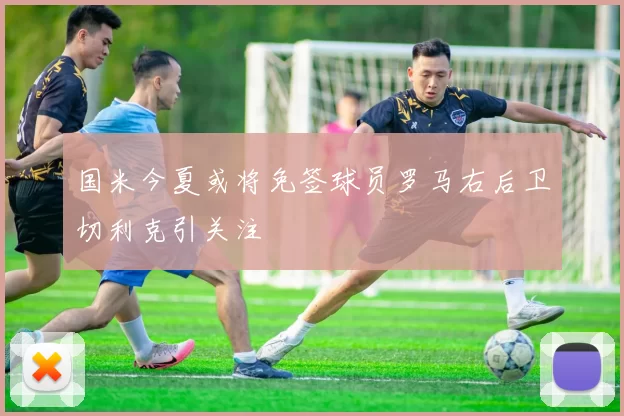 国米今夏或将免签球员罗马右后卫切利克引关注
