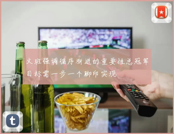 文班强调循序渐进的重要性总冠军目标需一步一个脚印实现
