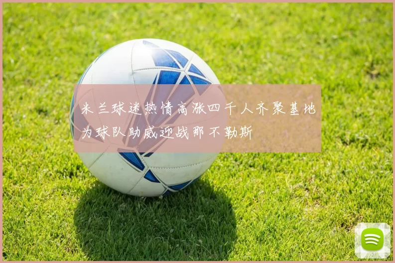 米兰球迷热情高涨四千人齐聚基地为球队助威迎战那不勒斯