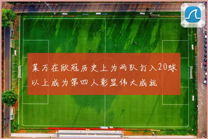 莱万在欧冠历史上为两队打入20球以上成为第四人彰显伟大成就
