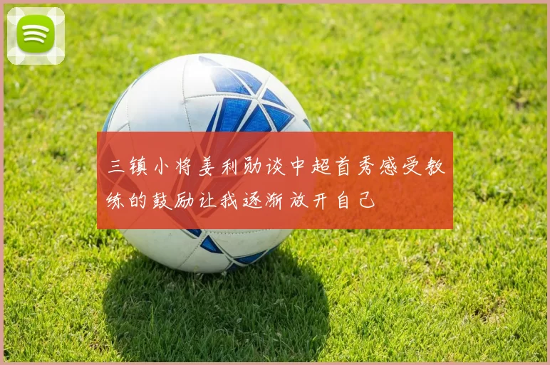 三镇小将姜利勋谈中超首秀感受教练的鼓励让我逐渐放开自己