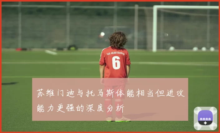 苏维门迪与托马斯体能相当但进攻能力更强的深度分析