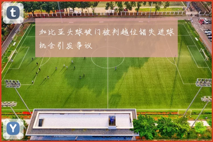 加比亚头球破门被判越位错失进球机会引发争议