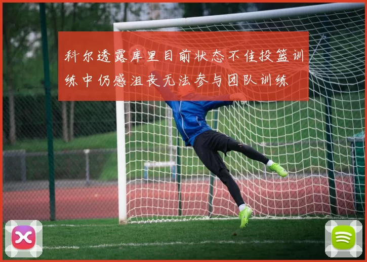 科尔透露库里目前状态不佳投篮训练中仍感沮丧无法参与团队训练