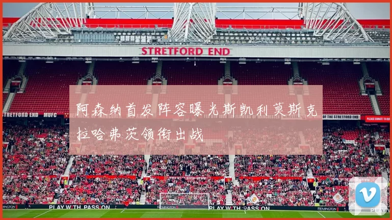阿森纳首发阵容曝光斯凯利莫斯克拉哈弗茨领衔出战
