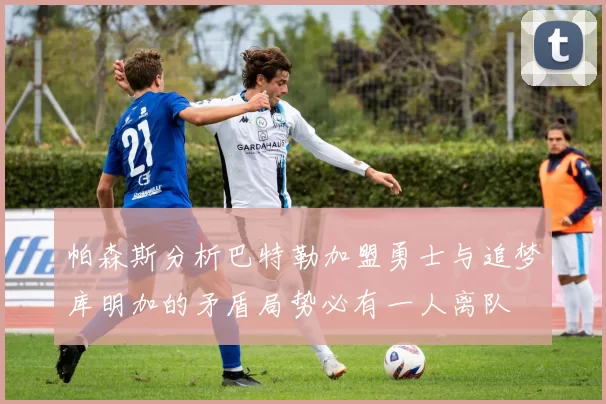 帕森斯分析巴特勒加盟勇士与追梦库明加的矛盾局势必有一人离队