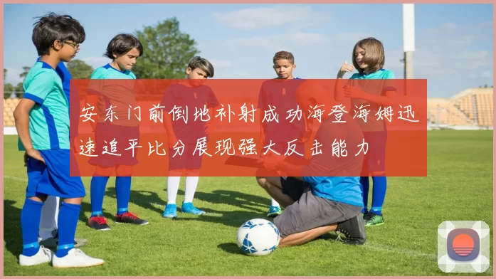 安东门前倒地补射成功海登海姆迅速追平比分展现强大反击能力