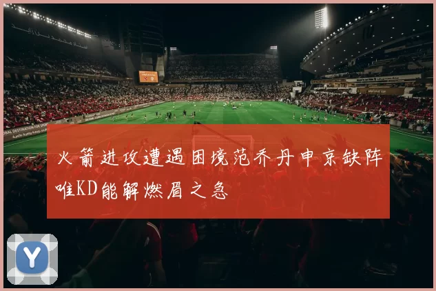 火箭进攻遭遇困境范乔丹申京缺阵唯KD能解燃眉之急
