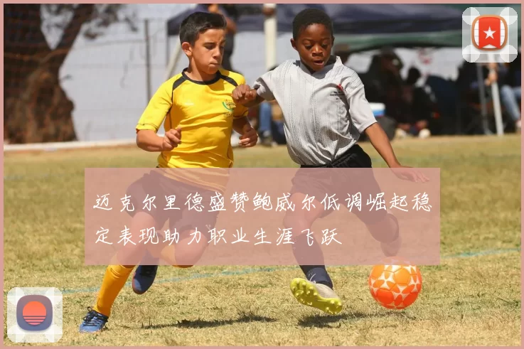 迈克尔里德盛赞鲍威尔低调崛起稳定表现助力职业生涯飞跃