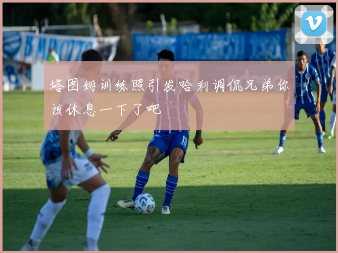 塔图姆训练照引发哈利调侃兄弟你该休息一下了吧