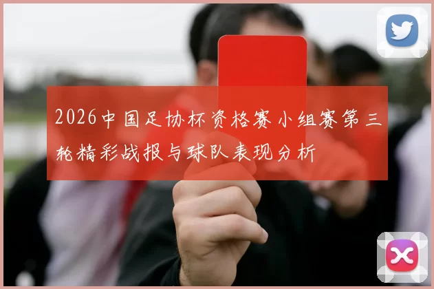 2026中国足协杯资格赛小组赛第三轮精彩战报与球队表现分析
