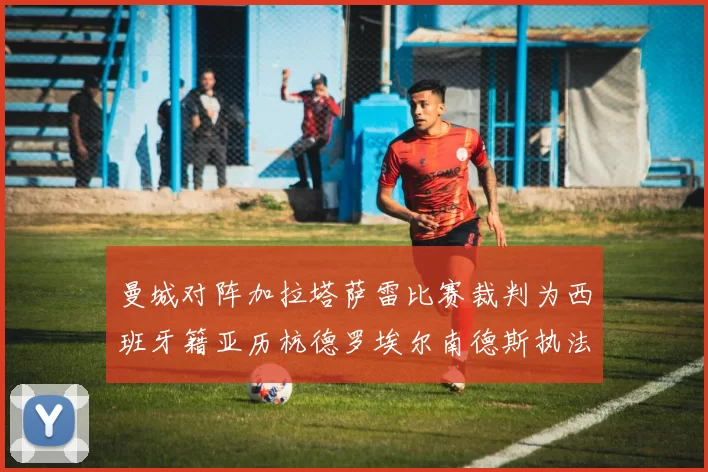 曼城对阵加拉塔萨雷比赛裁判为西班牙籍亚历杭德罗埃尔南德斯执法解析