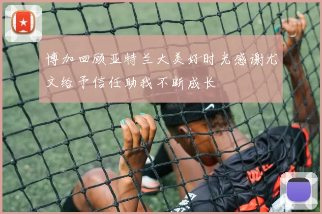 博加回顾亚特兰大美好时光感谢尤文给予信任助我不断成长