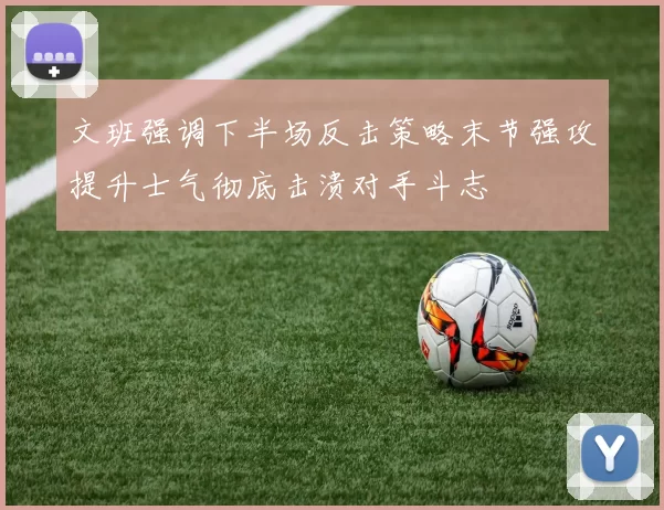 文班强调下半场反击策略末节强攻提升士气彻底击溃对手斗志